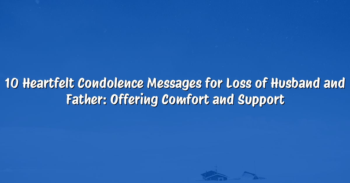 10 Heartfelt Condolence Messages for Loss of Husband and Father: Offering Comfort and Support
