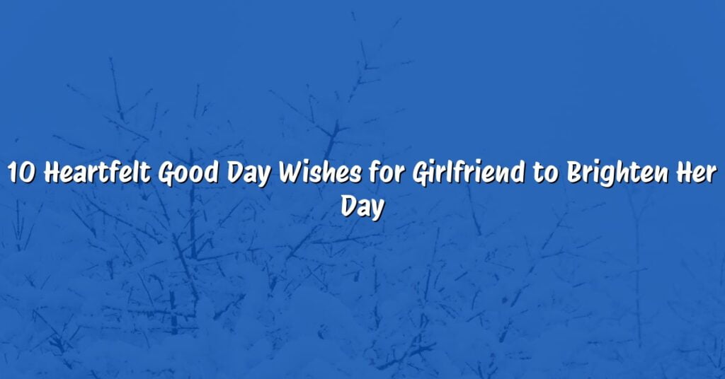 10 Heartfelt Good Day Wishes for Girlfriend to Brighten Her Day