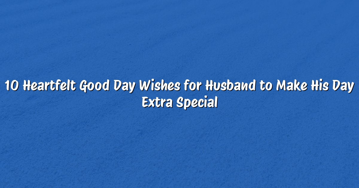 10 Heartfelt Good Day Wishes for Husband to Make His Day Extra Special