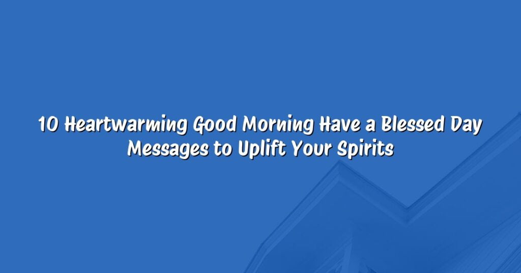 10 Heartwarming Good Morning Have a Blessed Day Messages to Uplift Your Spirits