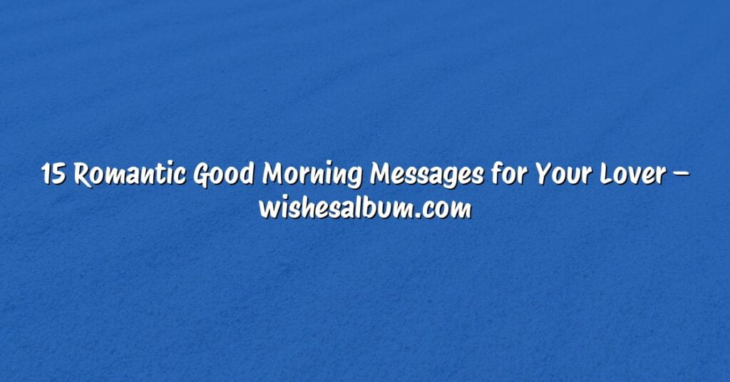 15 Romantic Good Morning Messages for Your Lover – wishesalbum.com