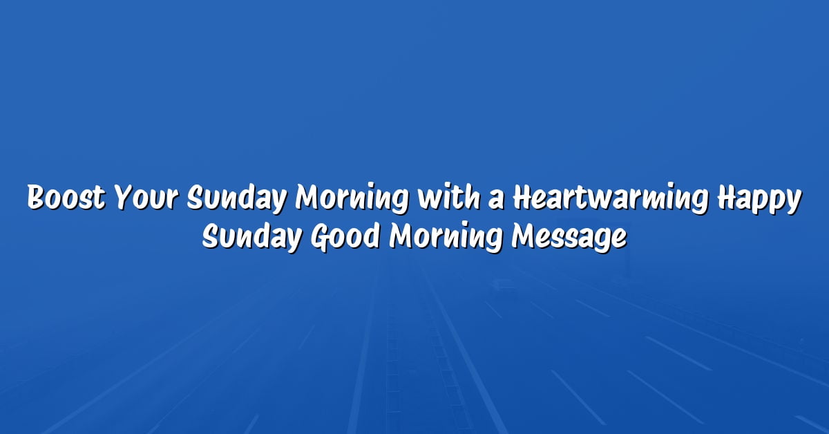 Boost Your Sunday Morning with a Heartwarming Happy Sunday Good Morning Message