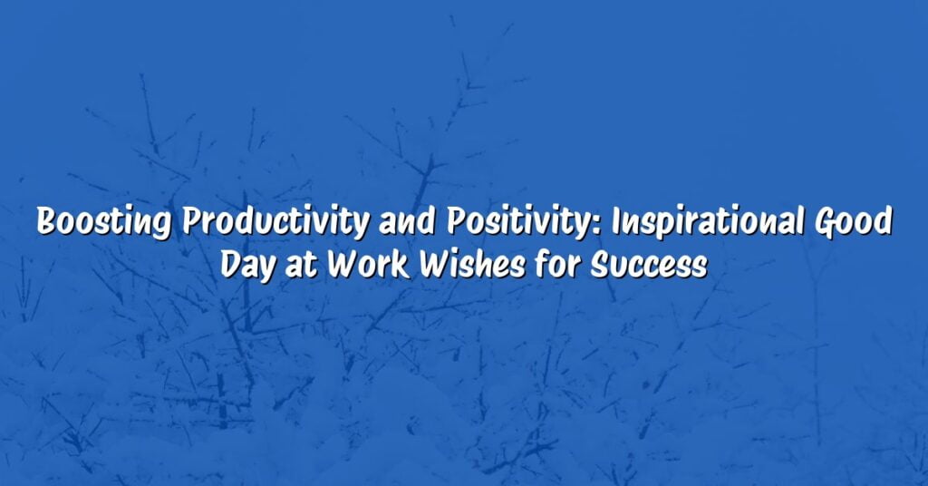 Boosting Productivity and Positivity: Inspirational Good Day at Work Wishes for Success