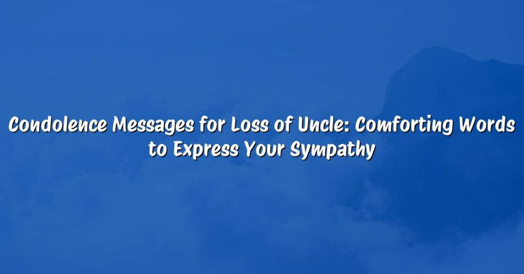 Condolence Messages for Loss of Uncle: Comforting Words to Express Your Sympathy