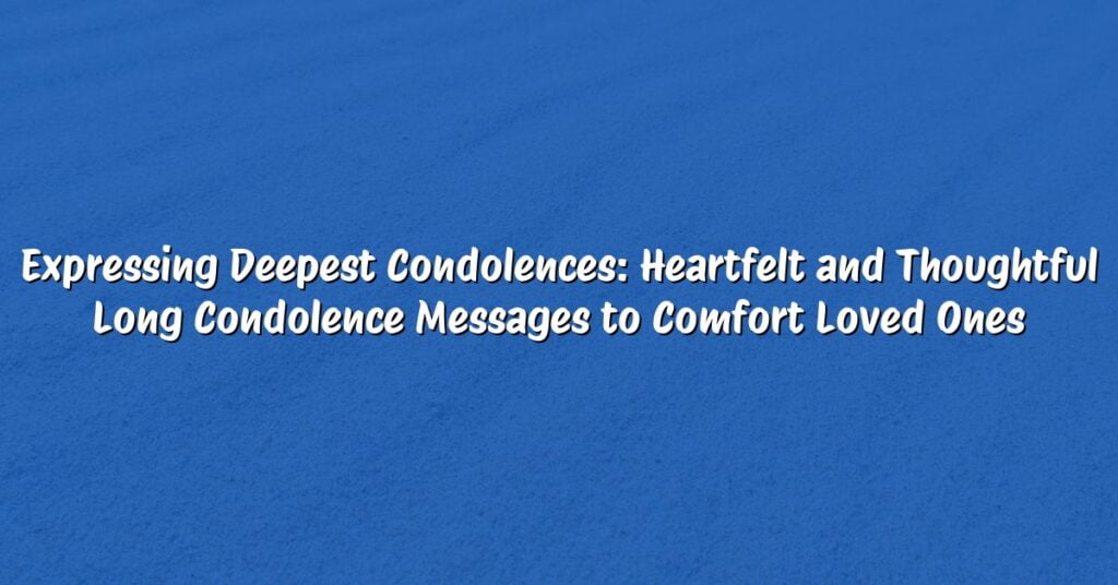 Expressing Deepest Condolences: Heartfelt and Thoughtful Long Condolence Messages to Comfort Loved Ones