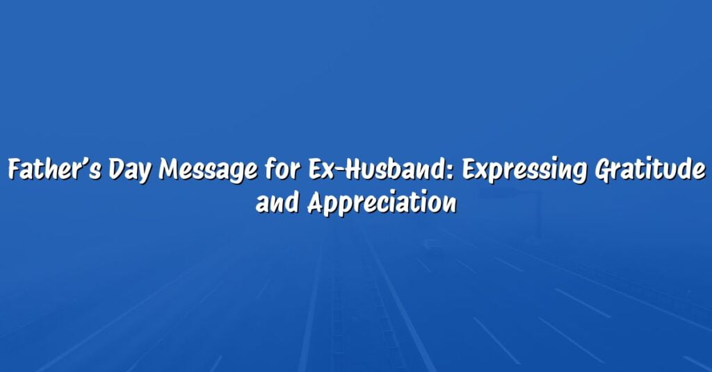 Father’s Day Message for Ex-Husband: Expressing Gratitude and Appreciation
