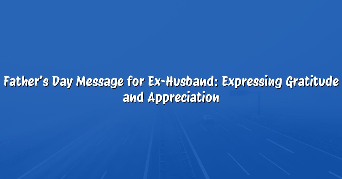 Father’s Day Message for Ex-Husband: Expressing Gratitude and Appreciation