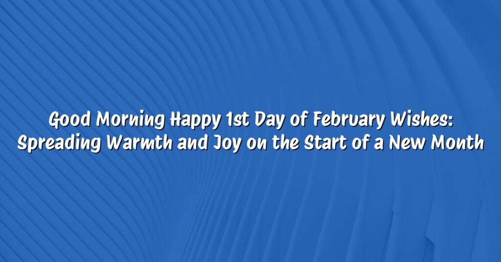Good Morning Happy 1st Day of February Wishes: Spreading Warmth and Joy on the Start of a New Month