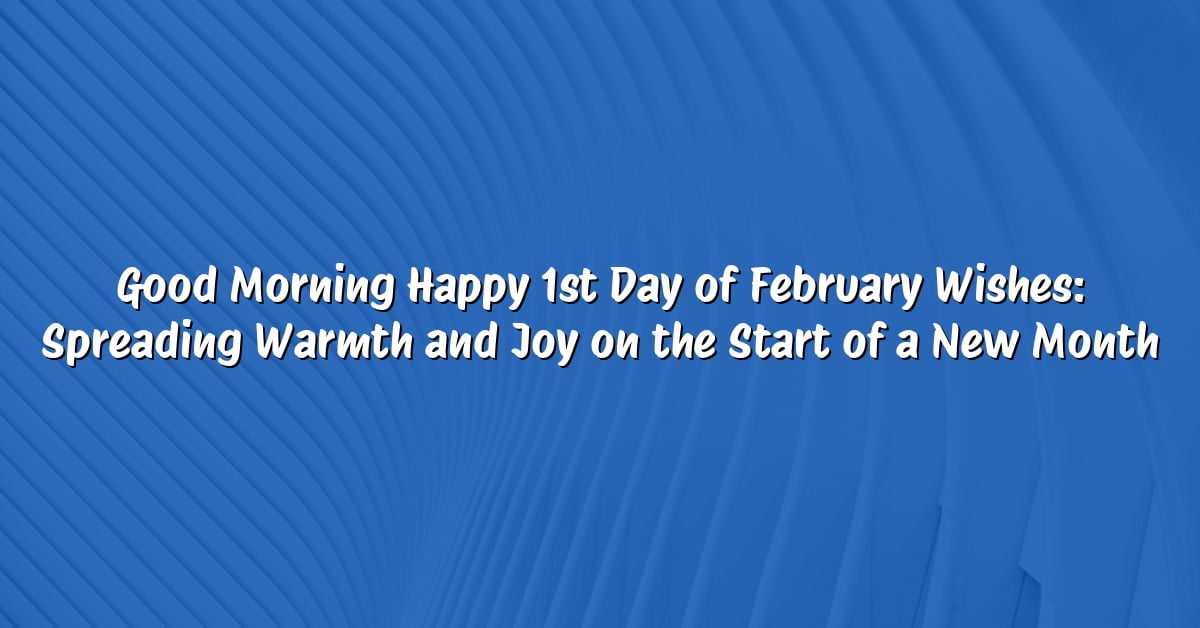 Good Morning Happy 1st Day of February Wishes: Spreading Warmth and Joy on the Start of a New Month