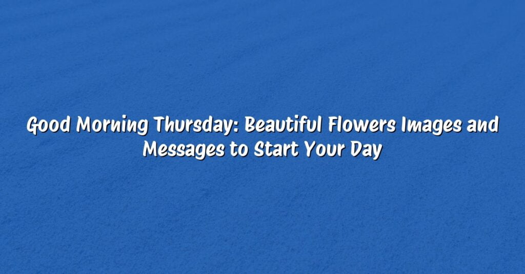Good Morning Thursday: Beautiful Flowers Images and Messages to Start Your Day