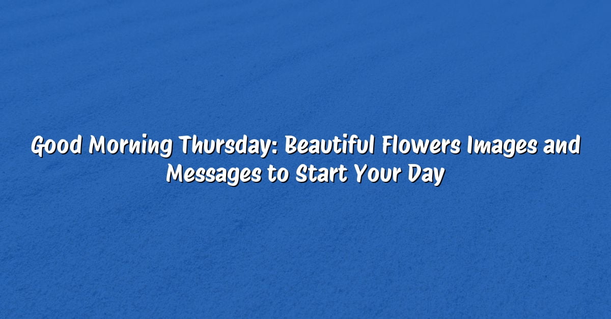 Good Morning Thursday: Beautiful Flowers Images and Messages to Start Your Day