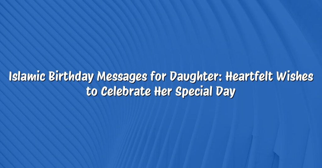 Islamic Birthday Messages for Daughter: Heartfelt Wishes to Celebrate Her Special Day
