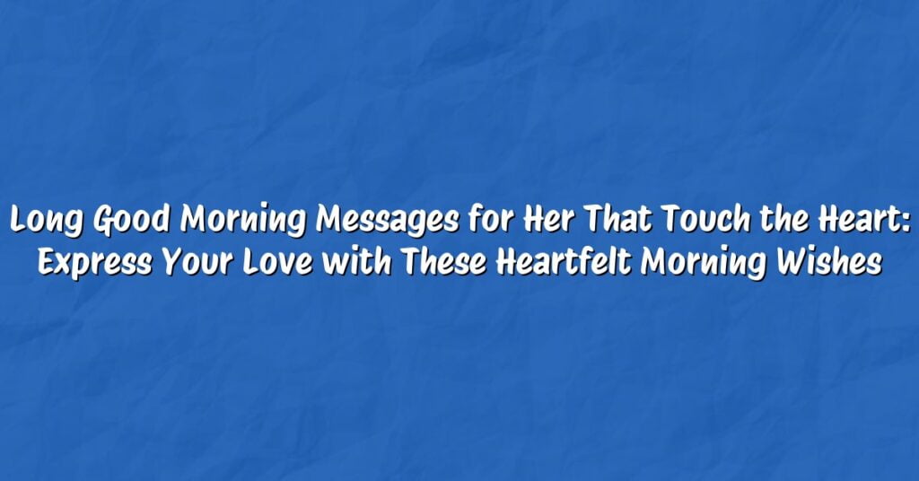 Long Good Morning Messages for Her That Touch the Heart: Express Your Love with These Heartfelt Morning Wishes