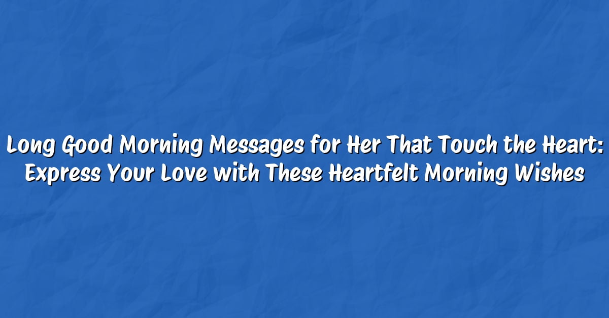Long Good Morning Messages for Her That Touch the Heart: Express Your Love with These Heartfelt Morning Wishes