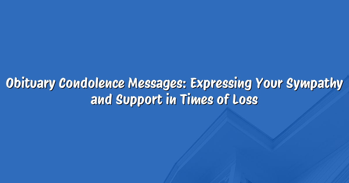 Obituary Condolence Messages: Expressing Your Sympathy and Support in Times of Loss