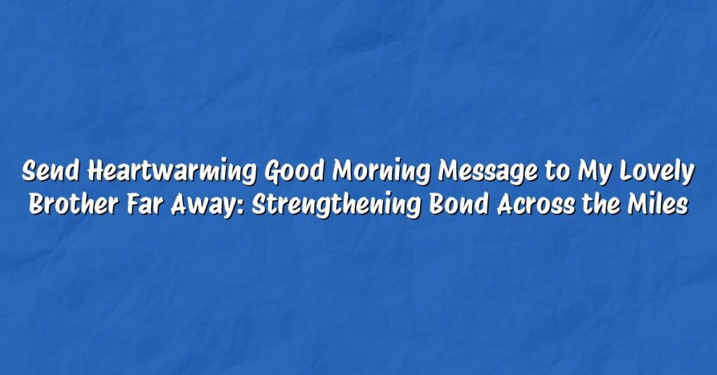 Send Heartwarming Good Morning Message to My Lovely Brother Far Away: Strengthening Bond Across the Miles