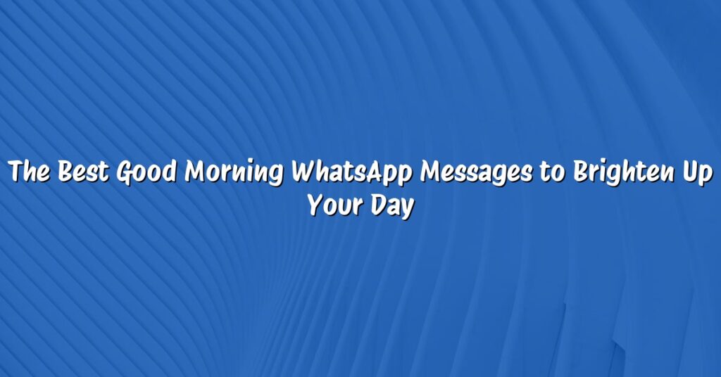 The Best Good Morning WhatsApp Messages to Brighten Up Your Day
