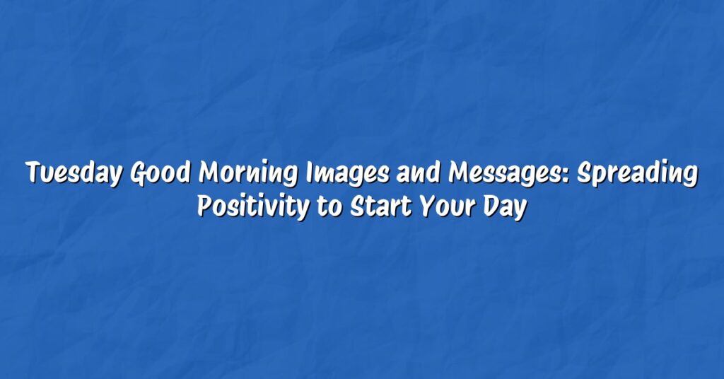 Tuesday Good Morning Images and Messages: Spreading Positivity to Start Your Day